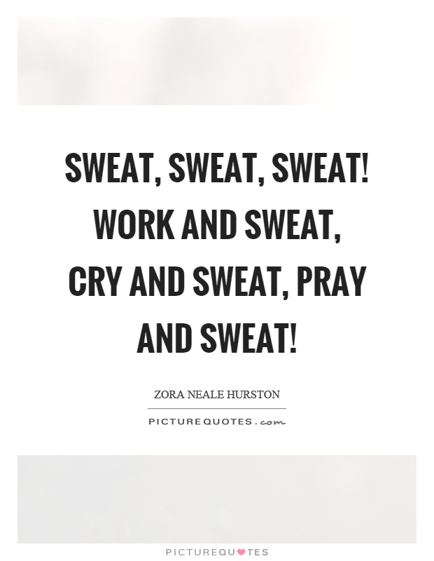 Sweat, sweat, sweat! Work and sweat, cry and sweat, pray and sweat! Picture Quote #1