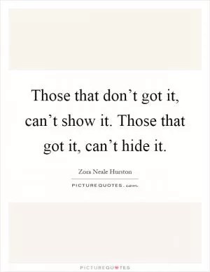 Those that don’t got it, can’t show it. Those that got it, can’t hide it Picture Quote #1