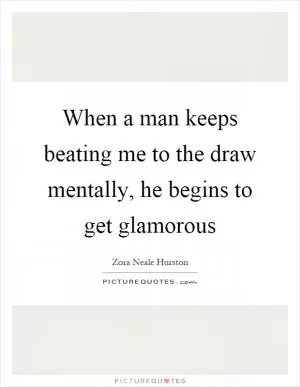 When a man keeps beating me to the draw mentally, he begins to get glamorous Picture Quote #1