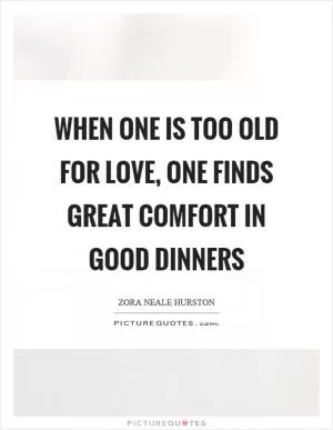 When one is too old for love, one finds great comfort in good dinners Picture Quote #1