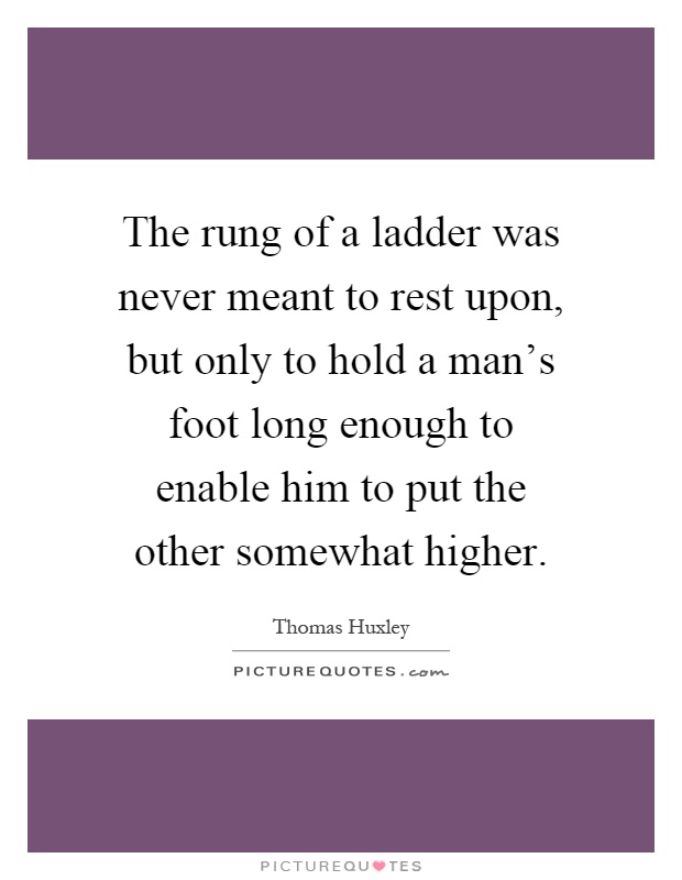 The rung of a ladder was never meant to rest upon, but only to hold a man's foot long enough to enable him to put the other somewhat higher Picture Quote #1