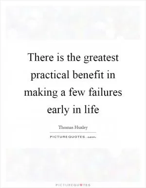 There is the greatest practical benefit in making a few failures early in life Picture Quote #1