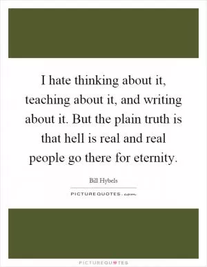 I hate thinking about it, teaching about it, and writing about it. But the plain truth is that hell is real and real people go there for eternity Picture Quote #1