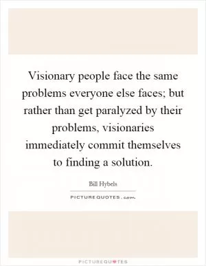 Visionary people face the same problems everyone else faces; but rather than get paralyzed by their problems, visionaries immediately commit themselves to finding a solution Picture Quote #1