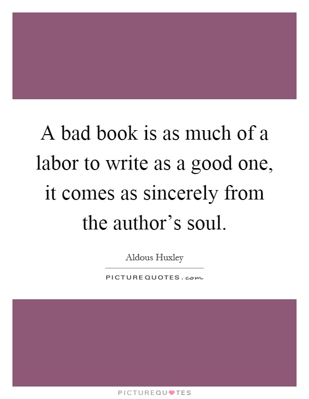 A bad book is as much of a labor to write as a good one, it comes as sincerely from the author's soul Picture Quote #1