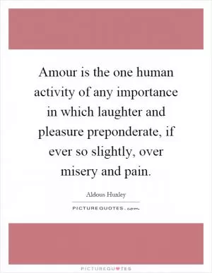 Amour is the one human activity of any importance in which laughter and pleasure preponderate, if ever so slightly, over misery and pain Picture Quote #1