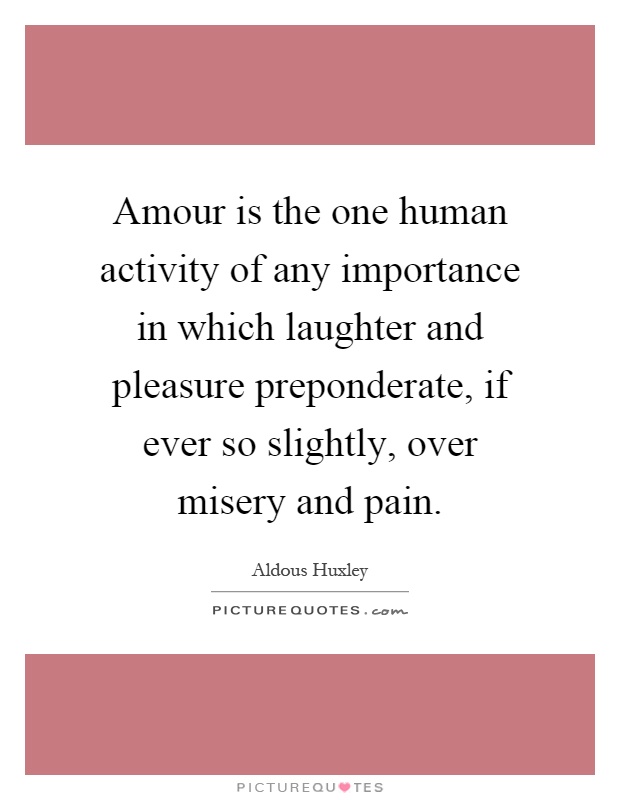Amour is the one human activity of any importance in which laughter and pleasure preponderate, if ever so slightly, over misery and pain Picture Quote #1