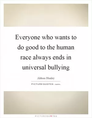 Everyone who wants to do good to the human race always ends in universal bullying Picture Quote #1
