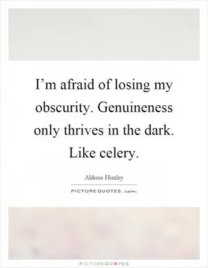 I’m afraid of losing my obscurity. Genuineness only thrives in the dark. Like celery Picture Quote #1