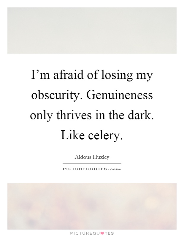 I'm afraid of losing my obscurity. Genuineness only thrives in the dark. Like celery Picture Quote #1