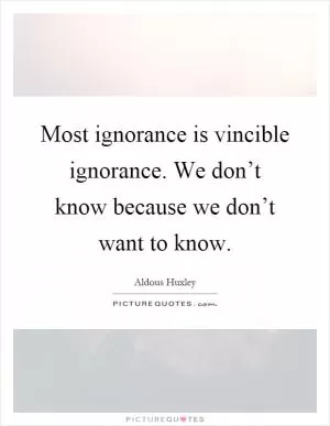 Most ignorance is vincible ignorance. We don’t know because we don’t want to know Picture Quote #1