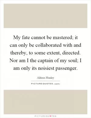 My fate cannot be mastered; it can only be collaborated with and thereby, to some extent, directed. Nor am I the captain of my soul; I am only its noisiest passenger Picture Quote #1