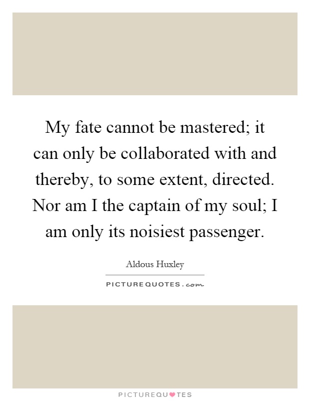 My fate cannot be mastered; it can only be collaborated with and thereby, to some extent, directed. Nor am I the captain of my soul; I am only its noisiest passenger Picture Quote #1