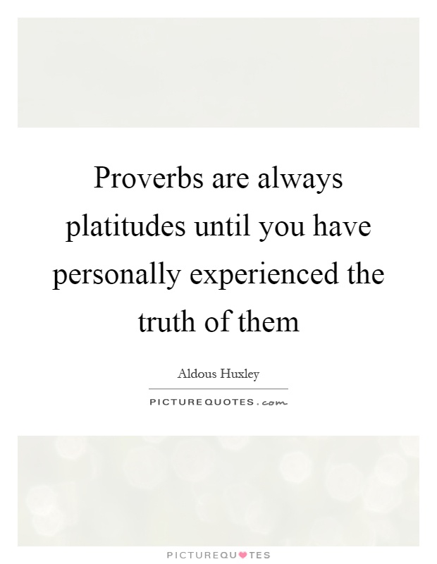 Proverbs are always platitudes until you have personally experienced the truth of them Picture Quote #1