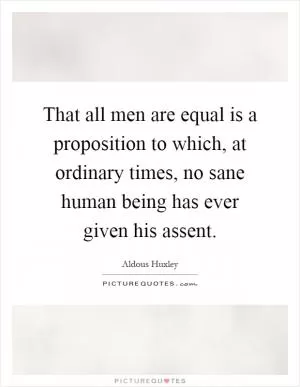 That all men are equal is a proposition to which, at ordinary times, no sane human being has ever given his assent Picture Quote #1