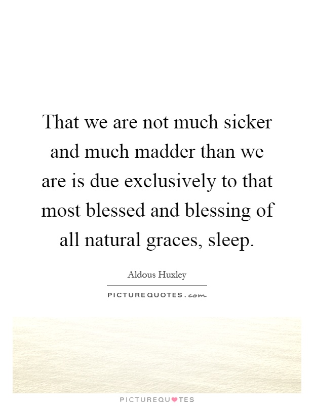 That we are not much sicker and much madder than we are is due exclusively to that most blessed and blessing of all natural graces, sleep Picture Quote #1