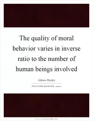 The quality of moral behavior varies in inverse ratio to the number of human beings involved Picture Quote #1