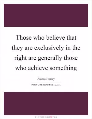 Those who believe that they are exclusively in the right are generally those who achieve something Picture Quote #1