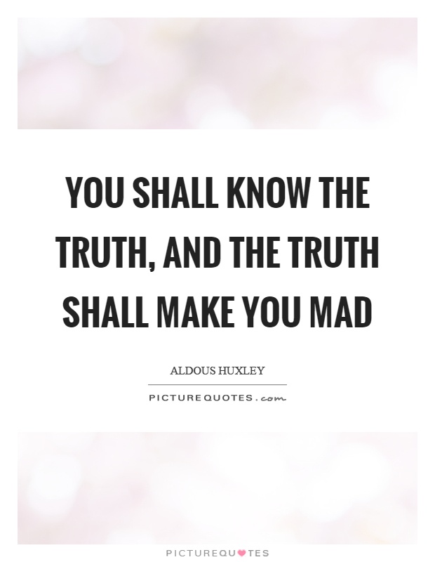 You shall know the truth, and the truth shall make you mad Picture Quote #1