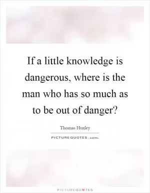 If a little knowledge is dangerous, where is the man who has so much as to be out of danger? Picture Quote #1