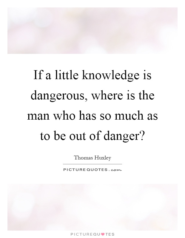 If a little knowledge is dangerous, where is the man who has so much as to be out of danger? Picture Quote #1