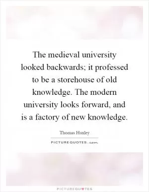 The medieval university looked backwards; it professed to be a storehouse of old knowledge. The modern university looks forward, and is a factory of new knowledge Picture Quote #1