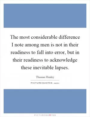 The most considerable difference I note among men is not in their readiness to fall into error, but in their readiness to acknowledge these inevitable lapses Picture Quote #1