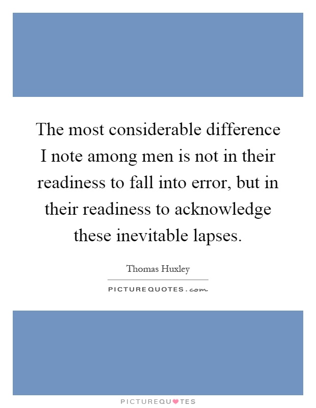 The most considerable difference I note among men is not in their readiness to fall into error, but in their readiness to acknowledge these inevitable lapses Picture Quote #1