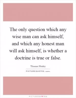 The only question which any wise man can ask himself, and which any honest man will ask himself, is whether a doctrine is true or false Picture Quote #1