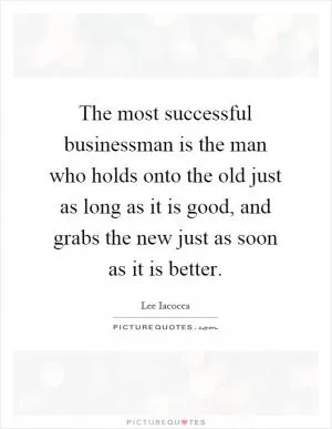 The most successful businessman is the man who holds onto the old just as long as it is good, and grabs the new just as soon as it is better Picture Quote #1