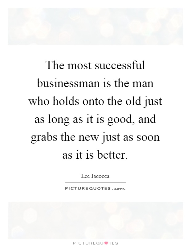 The most successful businessman is the man who holds onto the old just as long as it is good, and grabs the new just as soon as it is better Picture Quote #1