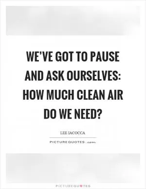 We’ve got to pause and ask ourselves: How much clean air do we need? Picture Quote #1