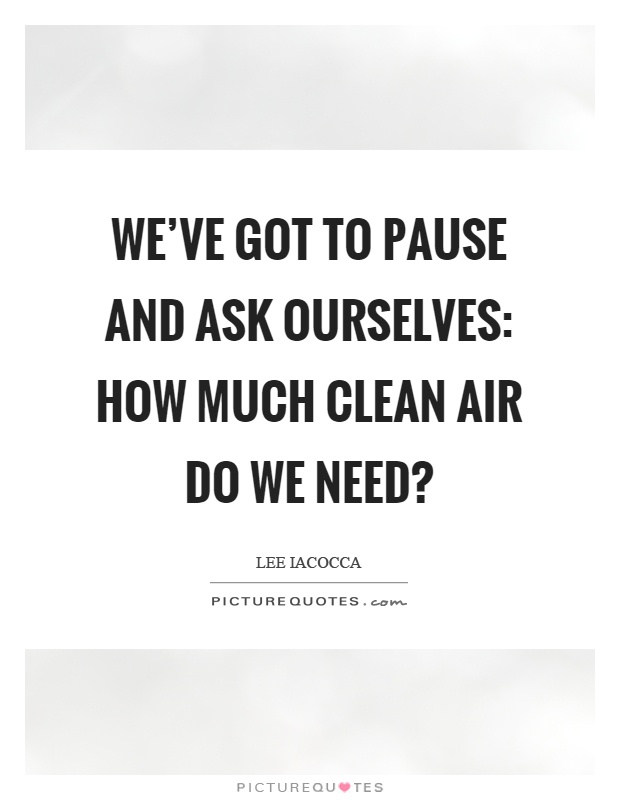 We've got to pause and ask ourselves: How much clean air do we need? Picture Quote #1