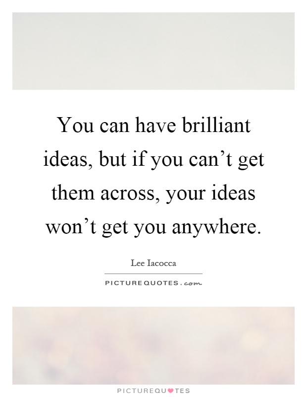 You can have brilliant ideas, but if you can't get them across, your ideas won't get you anywhere Picture Quote #1