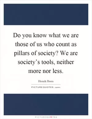 Do you know what we are those of us who count as pillars of society? We are society’s tools, neither more nor less Picture Quote #1