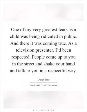 One of my very greatest fears as a child was being ridiculed in public. And there it was coming true. As a television presenter, I’d been respected. People come up to you in the street and shake your hand and talk to you in a respectful way Picture Quote #1