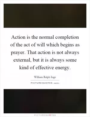 Action is the normal completion of the act of will which begins as prayer. That action is not always external, but it is always some kind of effective energy Picture Quote #1
