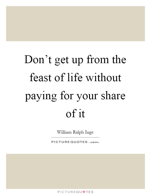 Don't get up from the feast of life without paying for your share of it Picture Quote #1