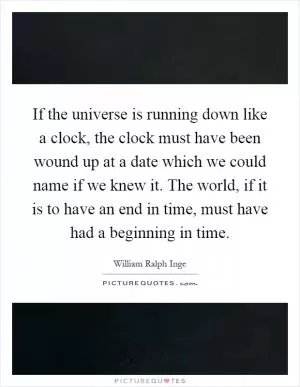If the universe is running down like a clock, the clock must have been wound up at a date which we could name if we knew it. The world, if it is to have an end in time, must have had a beginning in time Picture Quote #1