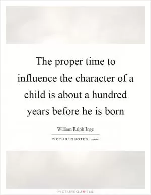 The proper time to influence the character of a child is about a hundred years before he is born Picture Quote #1