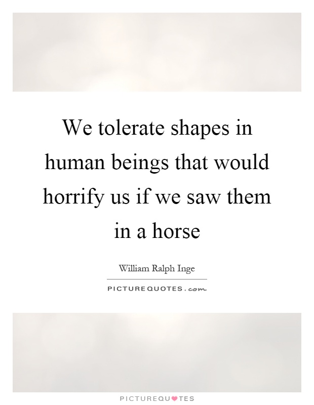 We tolerate shapes in human beings that would horrify us if we saw them in a horse Picture Quote #1
