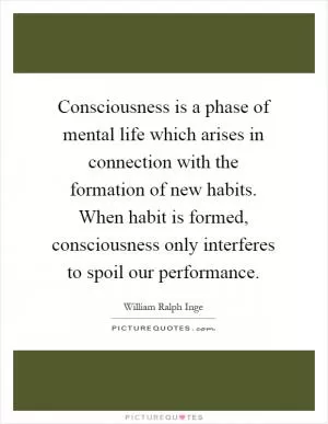 Consciousness is a phase of mental life which arises in connection with the formation of new habits. When habit is formed, consciousness only interferes to spoil our performance Picture Quote #1