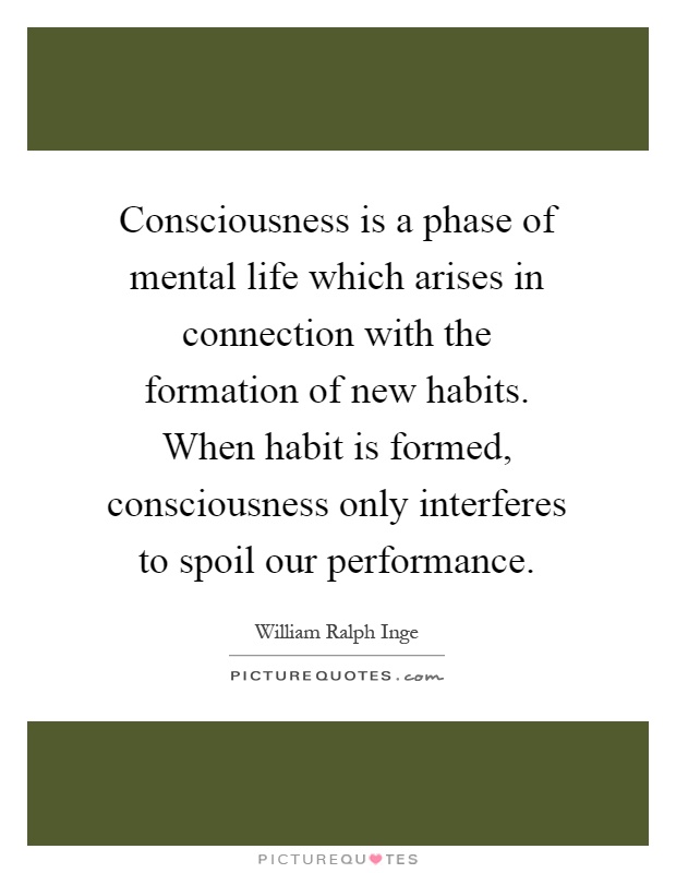 Consciousness is a phase of mental life which arises in connection with the formation of new habits. When habit is formed, consciousness only interferes to spoil our performance Picture Quote #1