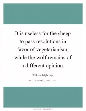 It is useless for the sheep to pass resolutions in favor of vegetarianism, while the wolf remains of a different opinion Picture Quote #1
