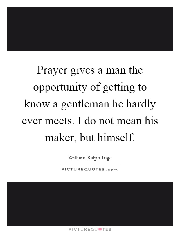 Prayer gives a man the opportunity of getting to know a gentleman he hardly ever meets. I do not mean his maker, but himself Picture Quote #1