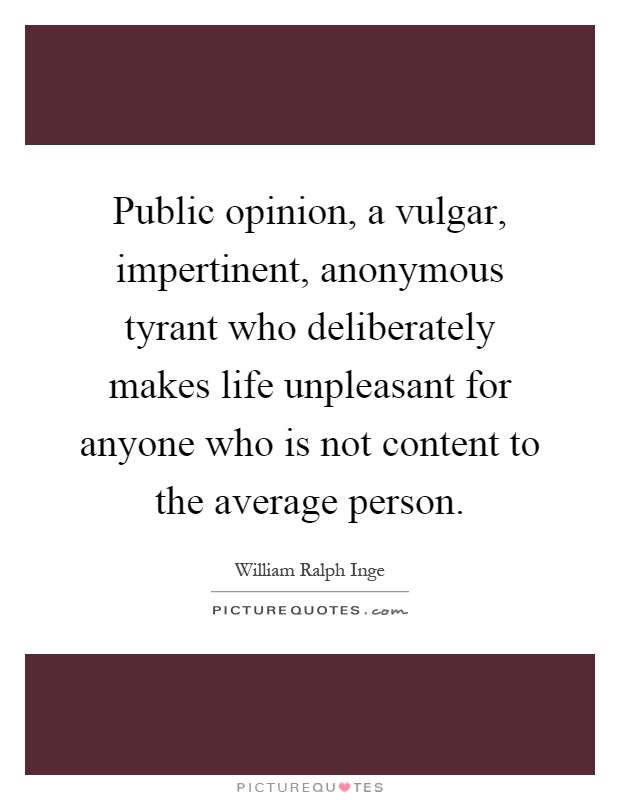 Public opinion, a vulgar, impertinent, anonymous tyrant who deliberately makes life unpleasant for anyone who is not content to the average person Picture Quote #1