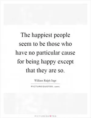 The happiest people seem to be those who have no particular cause for being happy except that they are so Picture Quote #1
