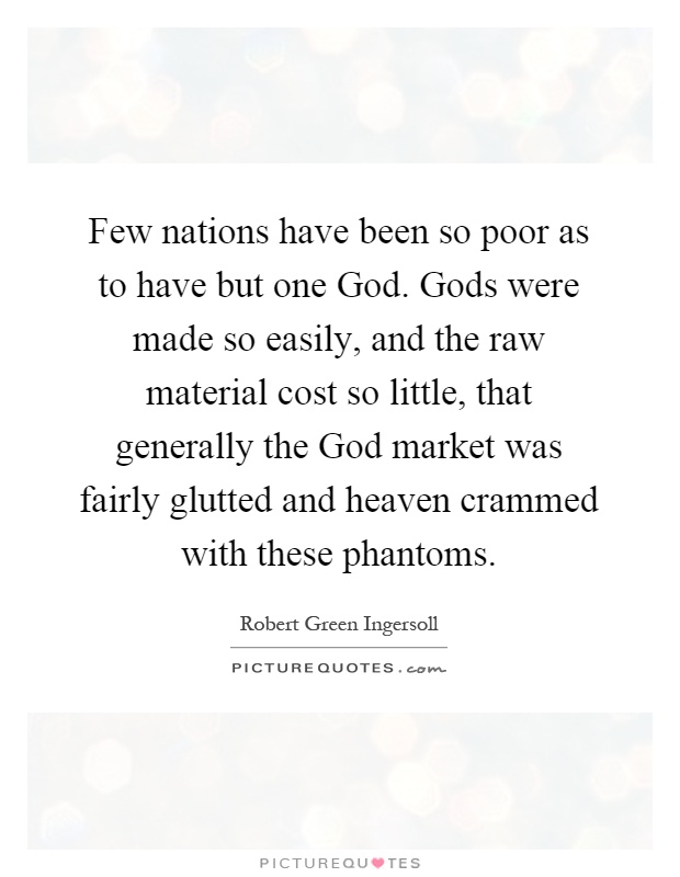 Few nations have been so poor as to have but one God. Gods were made so easily, and the raw material cost so little, that generally the God market was fairly glutted and heaven crammed with these phantoms Picture Quote #1