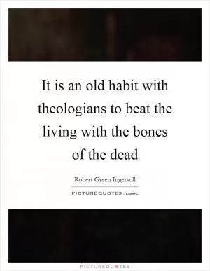 It is an old habit with theologians to beat the living with the bones of the dead Picture Quote #1