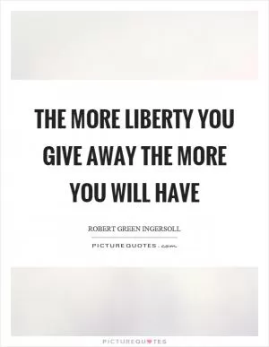 The more liberty you give away the more you will have Picture Quote #1
